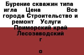 Бурение скважин типа “игла“ › Цена ­ 13 000 - Все города Строительство и ремонт » Услуги   . Приморский край,Лесозаводский г. о. 